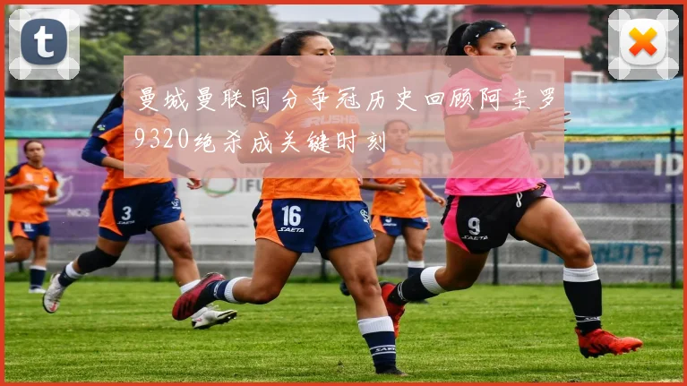 曼城曼联同分争冠历史回顾阿圭罗9320绝杀成关键时刻